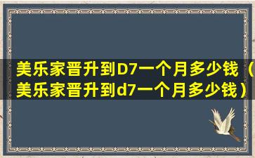 美乐家晋升到D7一个月多少钱（美乐家晋升到d7一个月多少钱）