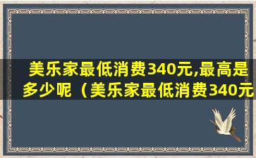 美乐家最低消费340元,最高是多少呢（美乐家最低消费340元,最高是多少呢怎么算）