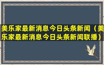 美乐家最新消息今日头条新闻（美乐家最新消息今日头条新闻联播）