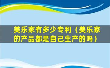 美乐家有多少专利（美乐家的产品都是自己生产的吗）