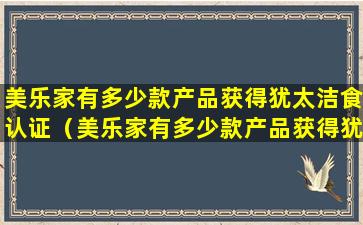 美乐家有多少款产品获得犹太洁食认证（美乐家有多少款产品获得犹太洁食认证证书）