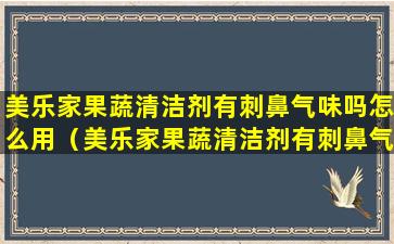 美乐家果蔬清洁剂有刺鼻气味吗怎么用（美乐家果蔬清洁剂有刺鼻气味吗怎么用的）