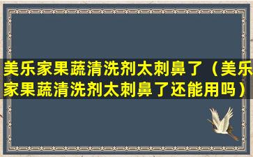 美乐家果蔬清洗剂太刺鼻了（美乐家果蔬清洗剂太刺鼻了还能用吗）