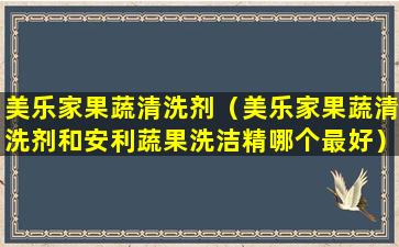 美乐家果蔬清洗剂（美乐家果蔬清洗剂和安利蔬果洗洁精哪个最好）