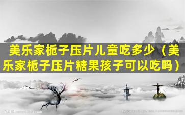 美乐家栀子压片儿童吃多少（美乐家栀子压片糖果孩子可以吃吗）