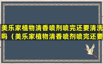 美乐家植物清香喷剂喷完还要清洗吗（美乐家植物清香喷剂喷完还要清洗吗怎么用）