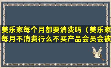 美乐家每个月都要消费吗（美乐家每月不消费行么不买产品会员会被注销吗）