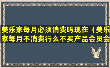 美乐家每月必须消费吗现在（美乐家每月不消费行么不买产品会员会被注销吗）