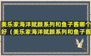 美乐家海洋赋颜系列和鱼子酱哪个好（美乐家海洋赋颜系列和鱼子酱哪个好一点）