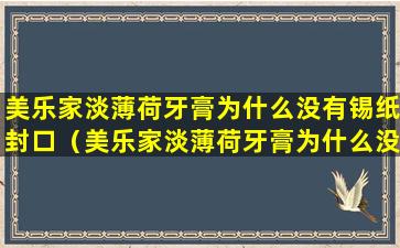 美乐家淡薄荷牙膏为什么没有锡纸封口（美乐家淡薄荷牙膏为什么没有锡纸封口呢）