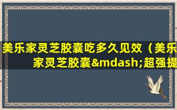 美乐家灵芝胶囊吃多久见效（美乐家灵芝胶囊—超强提高免疫力）