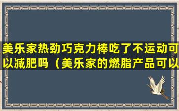 美乐家热劲巧克力棒吃了不运动可以减肥吗（美乐家的燃脂产品可以经常吃吗）