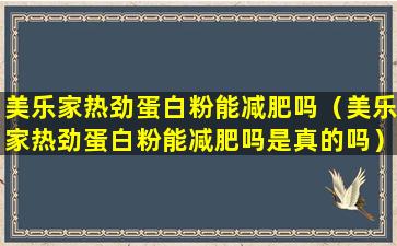 美乐家热劲蛋白粉能减肥吗（美乐家热劲蛋白粉能减肥吗是真的吗）