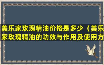 美乐家玫瑰精油价格是多少（美乐家玫瑰精油的功效与作用及使用方法）