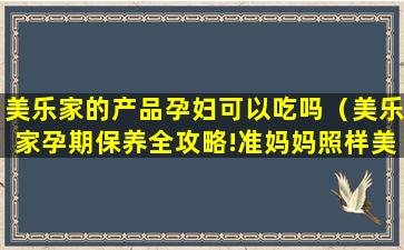 美乐家的产品孕妇可以吃吗（美乐家孕期保养全攻略!准妈妈照样美成仙!）