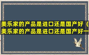 美乐家的产品是进口还是国产好（美乐家的产品是进口还是国产好一点）