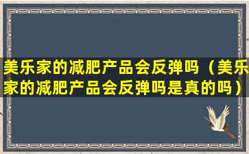 美乐家的减肥产品会反弹吗（美乐家的减肥产品会反弹吗是真的吗）