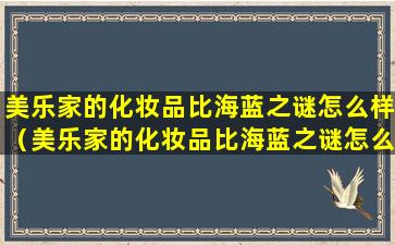 美乐家的化妆品比海蓝之谜怎么样（美乐家的化妆品比海蓝之谜怎么样好用吗）