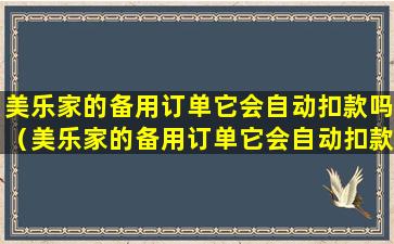 美乐家的备用订单它会自动扣款吗（美乐家的备用订单它会自动扣款吗是真的吗）