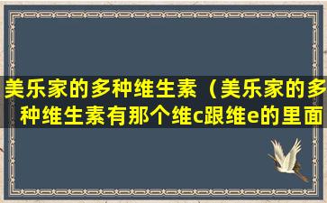 美乐家的多种维生素（美乐家的多种维生素有那个维c跟维e的里面成分吗）