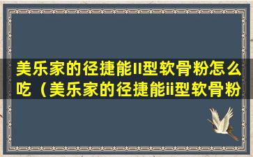 美乐家的径捷能II型软骨粉怎么吃（美乐家的径捷能ii型软骨粉怎么吃）