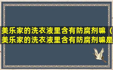 美乐家的洗衣液里含有防腐剂嘛（美乐家的洗衣液里含有防腐剂嘛是真的吗）