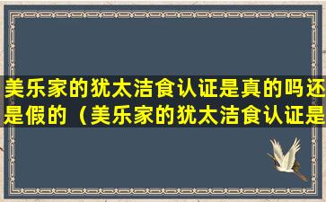 美乐家的犹太洁食认证是真的吗还是假的（美乐家的犹太洁食认证是真的吗还是假的呀）