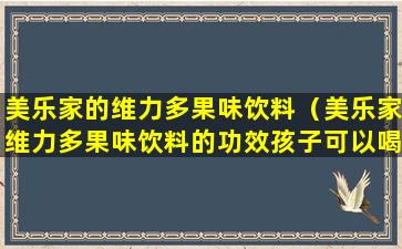 美乐家的维力多果味饮料（美乐家维力多果味饮料的功效孩子可以喝吗）