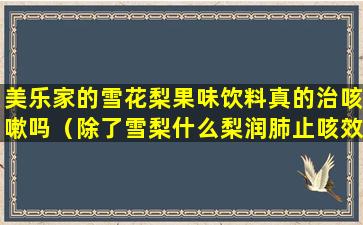 美乐家的雪花梨果味饮料真的治咳嗽吗（除了雪梨什么梨润肺止咳效果最好）