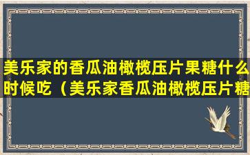 美乐家的香瓜油橄榄压片果糖什么时候吃（美乐家香瓜油橄榄压片糖果多长时间有效果）