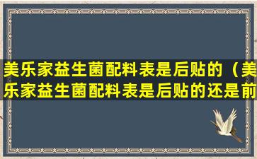 美乐家益生菌配料表是后贴的（美乐家益生菌配料表是后贴的还是前贴）