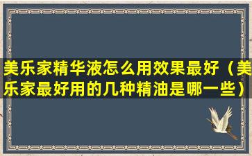 美乐家精华液怎么用效果最好（美乐家最好用的几种精油是哪一些）