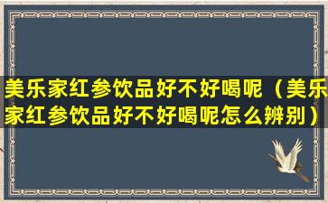 美乐家红参饮品好不好喝呢（美乐家红参饮品好不好喝呢怎么辨别）