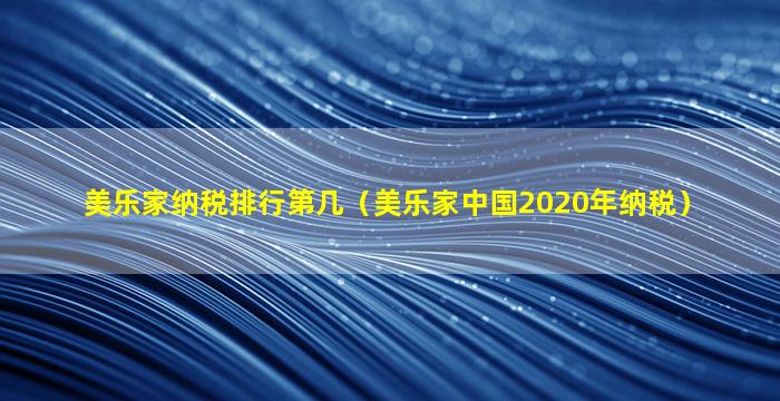 美乐家纳税排行第几（美乐家中国2020年纳税）