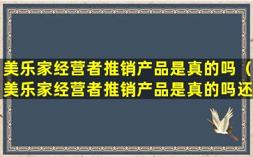 美乐家经营者推销产品是真的吗（美乐家经营者推销产品是真的吗还是假的）