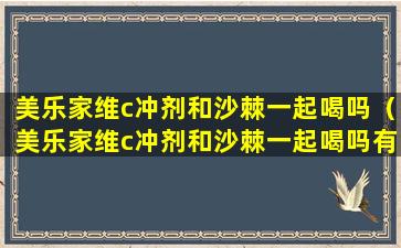 美乐家维c冲剂和沙棘一起喝吗（美乐家维c冲剂和沙棘一起喝吗有效果吗）