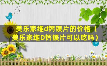 美乐家维d钙镁片的价格（美乐家维D钙镁片可以吃吗）