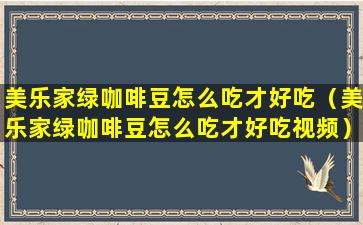 美乐家绿咖啡豆怎么吃才好吃（美乐家绿咖啡豆怎么吃才好吃视频）