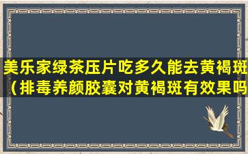 美乐家绿茶压片吃多久能去黄褐斑（排毒养颜胶囊对黄褐斑有效果吗）