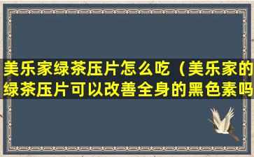 美乐家绿茶压片怎么吃（美乐家的绿茶压片可以改善全身的黑色素吗）