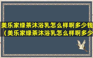 美乐家绿茶沐浴乳怎么样啊多少钱（美乐家绿茶沐浴乳怎么样啊多少钱一瓶）