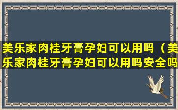 美乐家肉桂牙膏孕妇可以用吗（美乐家肉桂牙膏孕妇可以用吗安全吗）