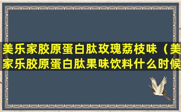 美乐家胶原蛋白肽玫瑰荔枝味（美家乐胶原蛋白肽果味饮料什么时候喝）