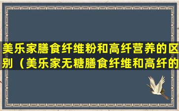 美乐家膳食纤维粉和高纤营养的区别（美乐家无糖膳食纤维和高纤的区别）