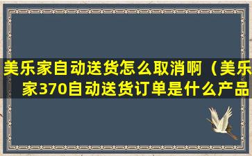 美乐家自动送货怎么取消啊（美乐家370自动送货订单是什么产品）