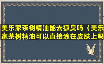 美乐家茶树精油能去狐臭吗（美乐家茶树精油可以直接涂在皮肤上吗）