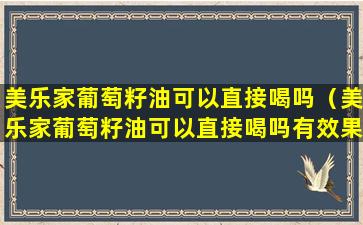 美乐家葡萄籽油可以直接喝吗（美乐家葡萄籽油可以直接喝吗有效果吗）