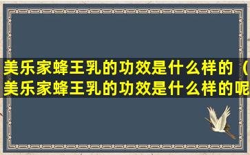 美乐家蜂王乳的功效是什么样的（美乐家蜂王乳的功效是什么样的呢）