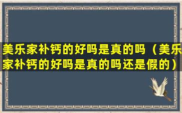 美乐家补钙的好吗是真的吗（美乐家补钙的好吗是真的吗还是假的）