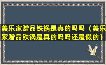 美乐家赠品铁锅是真的吗吗（美乐家赠品铁锅是真的吗吗还是假的）